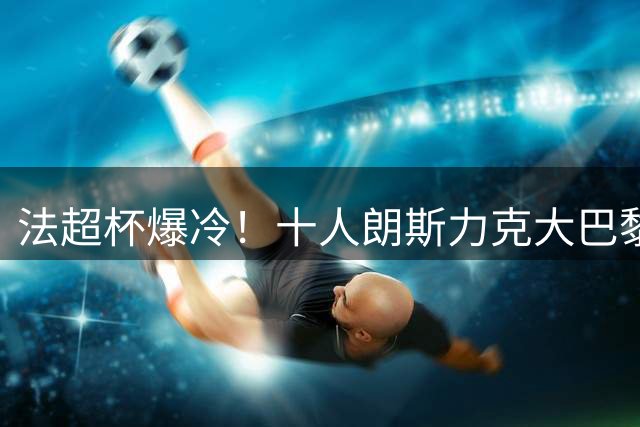 法超杯爆冷！十人朗斯力克大巴黎 登贝莱状态堪忧